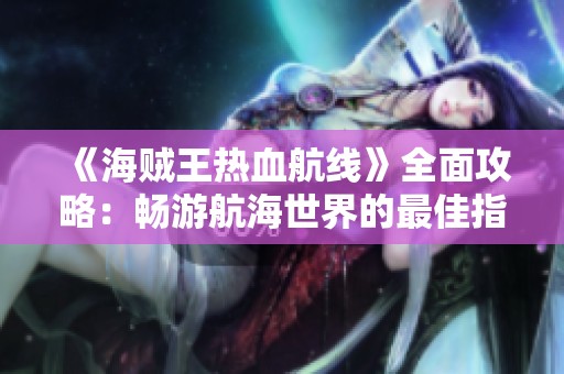 《海贼王热血航线》全面攻略：畅游航海世界的最佳指南