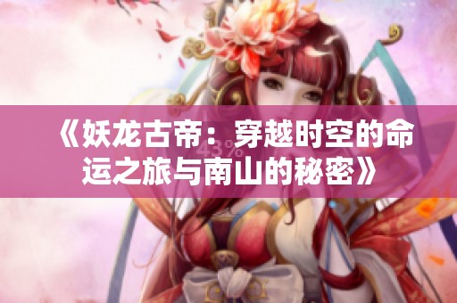 《妖龙古帝：穿越时空的命运之旅与南山的秘密》