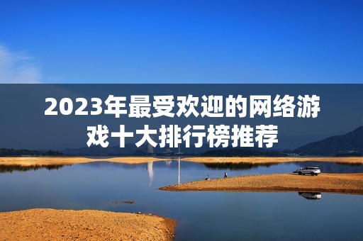 2023年最受欢迎的网络游戏十大排行榜推荐