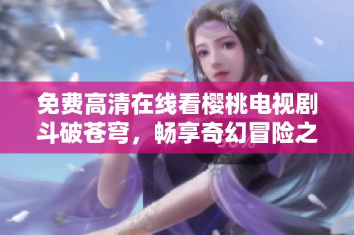 免费高清在线看樱桃电视剧斗破苍穹，畅享奇幻冒险之旅