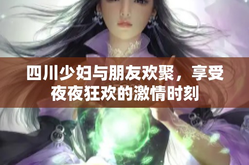 四川少妇与朋友欢聚，享受夜夜狂欢的激情时刻