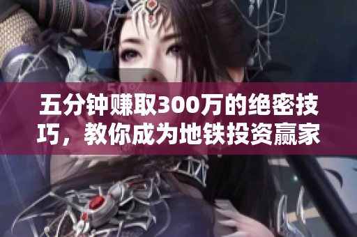 五分钟赚取300万的绝密技巧，教你成为地铁投资赢家