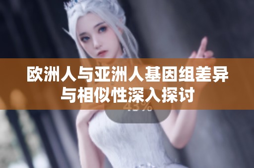 欧洲人与亚洲人基因组差异与相似性深入探讨