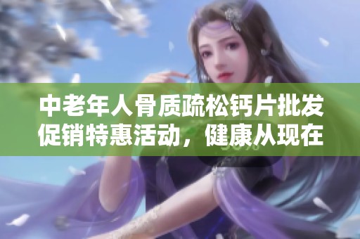 中老年人骨质疏松钙片批发促销特惠活动，健康从现在开始