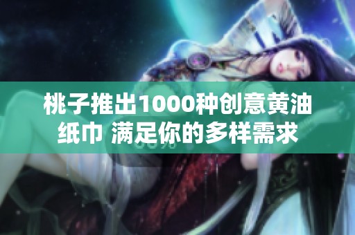桃子推出1000种创意黄油纸巾 满足你的多样需求