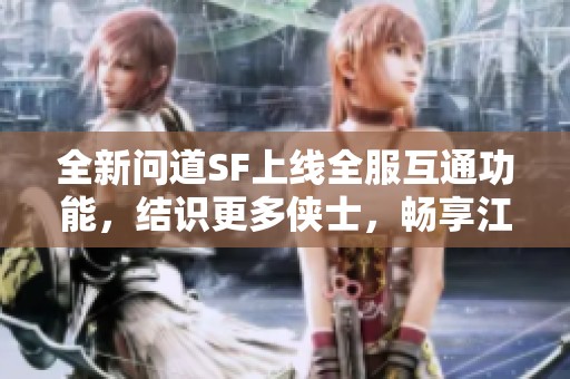 全新问道SF上线全服互通功能，结识更多侠士，畅享江湖乐趣！