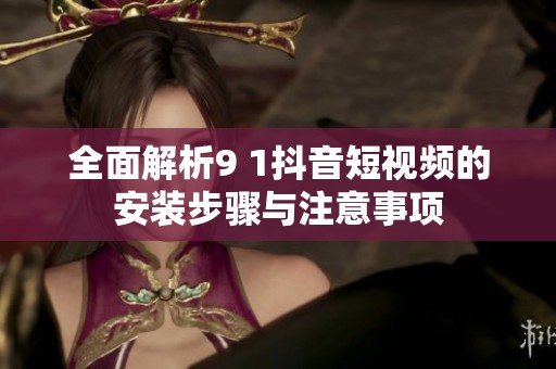 全面解析9 1抖音短视频的安装步骤与注意事项