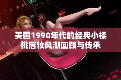 美国1990年代的经典小樱桃唇妆风潮回顾与传承