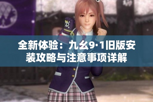 全新体验：九幺9·1旧版安装攻略与注意事项详解
