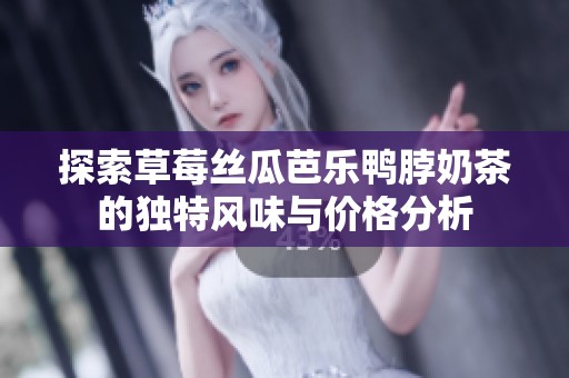 探索草莓丝瓜芭乐鸭脖奶茶的独特风味与价格分析