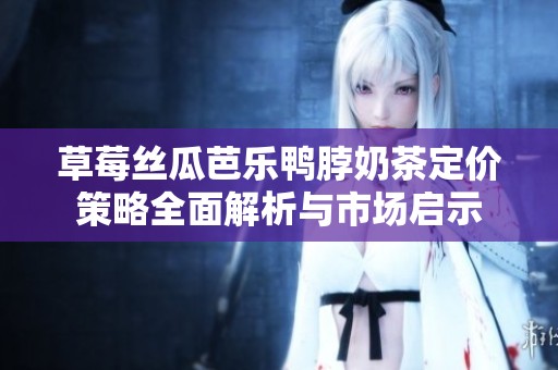 草莓丝瓜芭乐鸭脖奶茶定价策略全面解析与市场启示