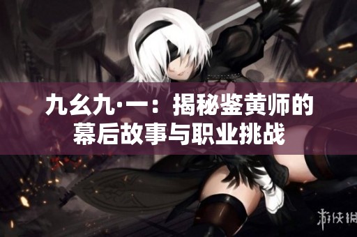 九幺九·一：揭秘鉴黄师的幕后故事与职业挑战