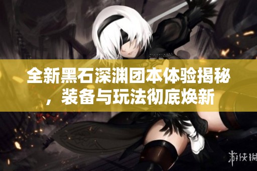 全新黑石深渊团本体验揭秘，装备与玩法彻底焕新