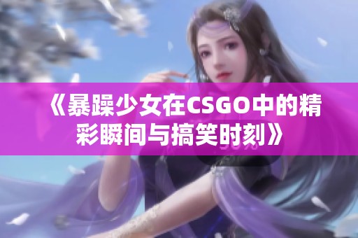 《暴躁少女在CSGO中的精彩瞬间与搞笑时刻》