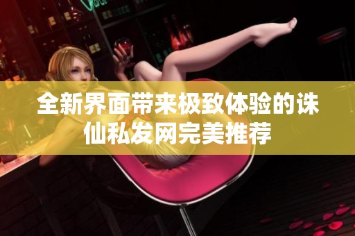 全新界面带来极致体验的诛仙私发网完美推荐