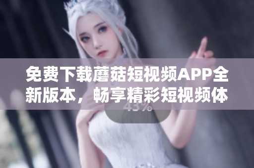 免费下载蘑菇短视频APP全新版本，畅享精彩短视频体验