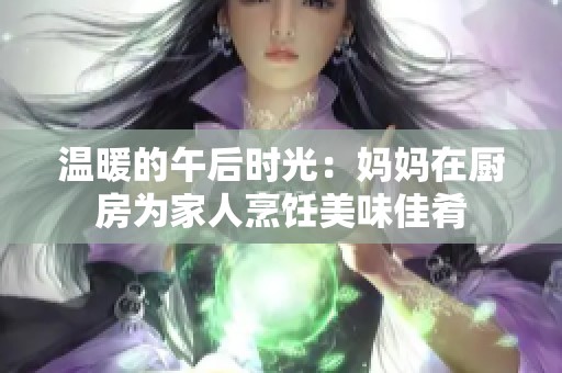温暖的午后时光：妈妈在厨房为家人烹饪美味佳肴