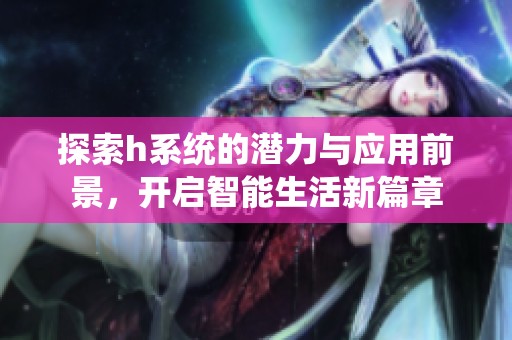 探索h系统的潜力与应用前景，开启智能生活新篇章