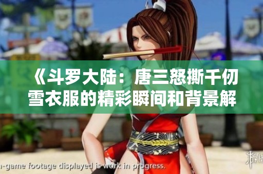 《斗罗大陆：唐三怒撕千仞雪衣服的精彩瞬间和背景解析》