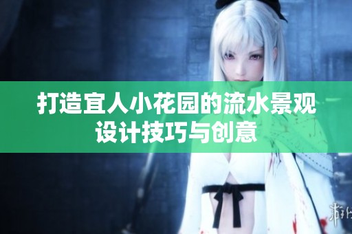 打造宜人小花园的流水景观设计技巧与创意