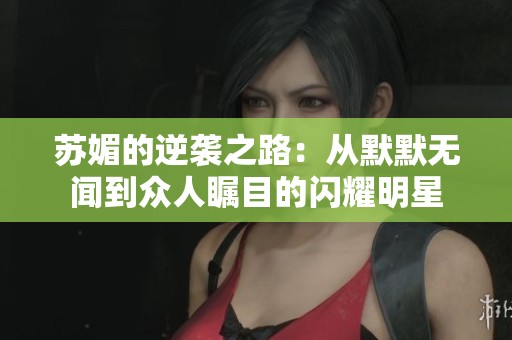 苏媚的逆袭之路：从默默无闻到众人瞩目的闪耀明星