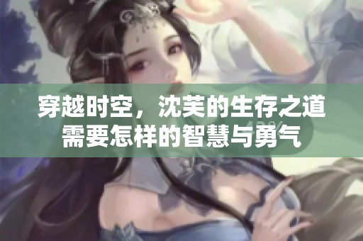 穿越时空，沈芙的生存之道需要怎样的智慧与勇气