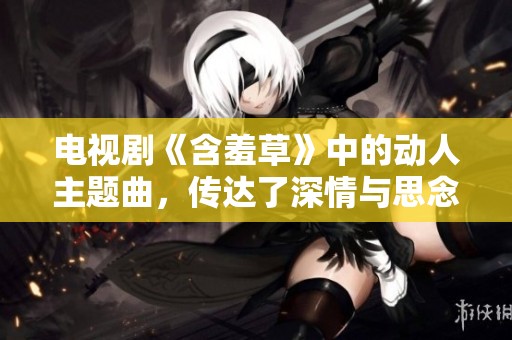 电视剧《含羞草》中的动人主题曲，传达了深情与思念