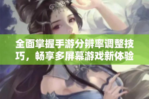 全面掌握手游分辨率调整技巧，畅享多屏幕游戏新体验