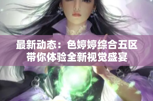 最新动态：色婷婷综合五区带你体验全新视觉盛宴