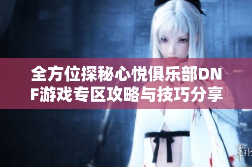 全方位探秘心悦俱乐部DNF游戏专区攻略与技巧分享