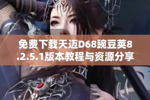 免费下载天迈D68豌豆荚8.2.5.1版本教程与资源分享