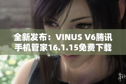 全新发布：VINUS V6腾讯手机管家16.1.15免费下载与使用指南