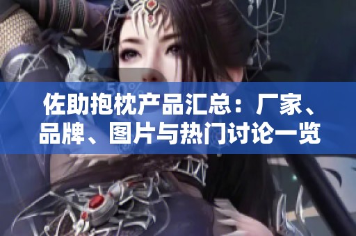 佐助抱枕产品汇总：厂家、品牌、图片与热门讨论一览