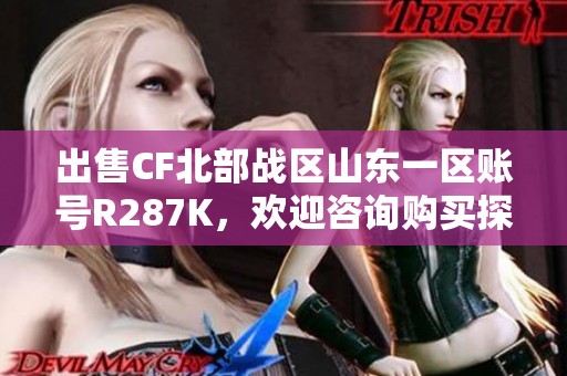 出售CF北部战区山东一区账号R287K，欢迎咨询购买探讨