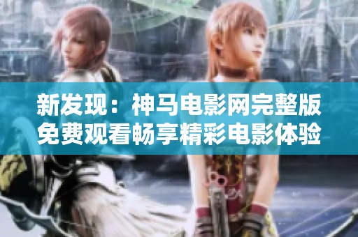 新发现：神马电影网完整版免费观看畅享精彩电影体验