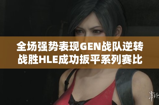 全场强势表现GEN战队逆转战胜HLE成功扳平系列赛比分