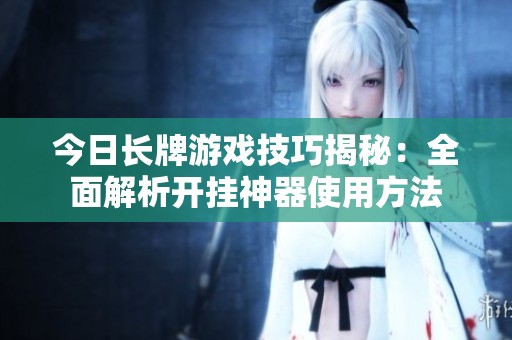 今日长牌游戏技巧揭秘：全面解析开挂神器使用方法