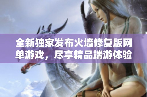 全新独家发布火墙修复版网单游戏，尽享精品端游体验
