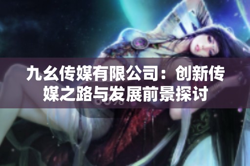九幺传媒有限公司：创新传媒之路与发展前景探讨