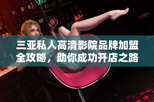 三亚私人高清影院品牌加盟全攻略，助你成功开店之路