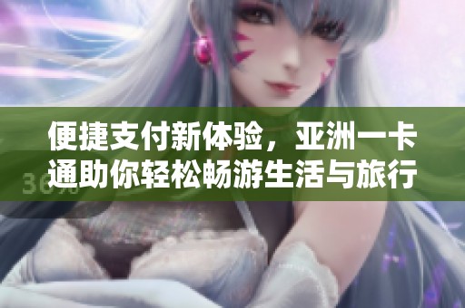 便捷支付新体验，亚洲一卡通助你轻松畅游生活与旅行