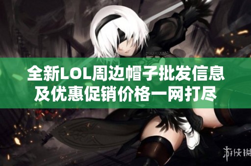 全新LOL周边帽子批发信息及优惠促销价格一网打尽