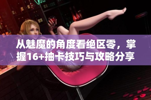 从魅魔的角度看绝区零，掌握16+抽卡技巧与攻略分享