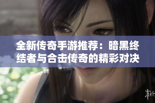全新传奇手游推荐：暗黑终结者与合击传奇的精彩对决