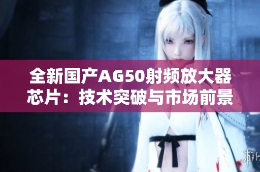 全新国产AG50射频放大器芯片：技术突破与市场前景分析