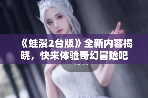 《蛙漫2台版》全新内容揭晓，快来体验奇幻冒险吧