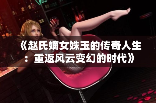 《赵氏嫡女姝玉的传奇人生：重返风云变幻的时代》