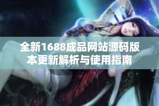 全新1688成品网站源码版本更新解析与使用指南