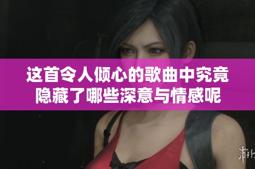 这首令人倾心的歌曲中究竟隐藏了哪些深意与情感呢