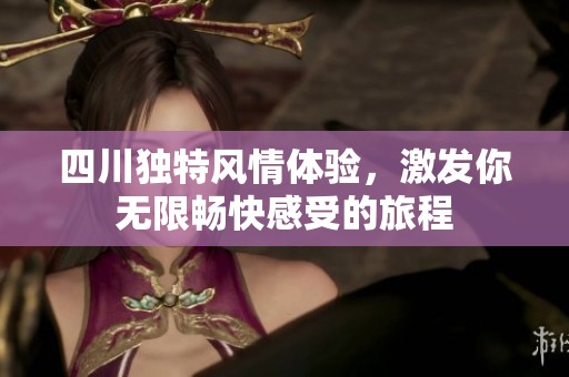 四川独特风情体验，激发你无限畅快感受的旅程